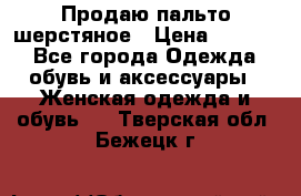 Продаю пальто шерстяное › Цена ­ 3 500 - Все города Одежда, обувь и аксессуары » Женская одежда и обувь   . Тверская обл.,Бежецк г.